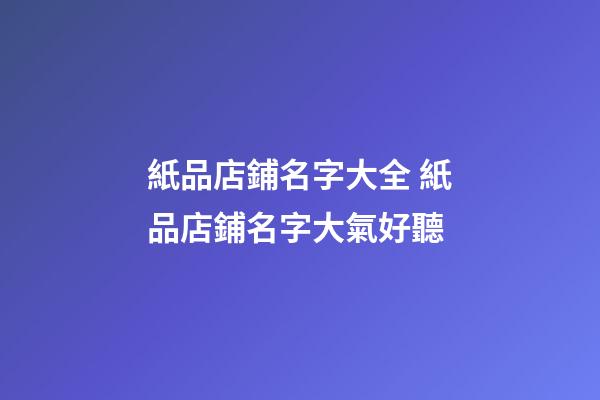 紙品店鋪名字大全 紙品店鋪名字大氣好聽-第1張-店鋪起名-玄機派